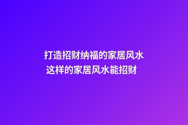 打造招财纳福的家居风水 这样的家居风水能招财
